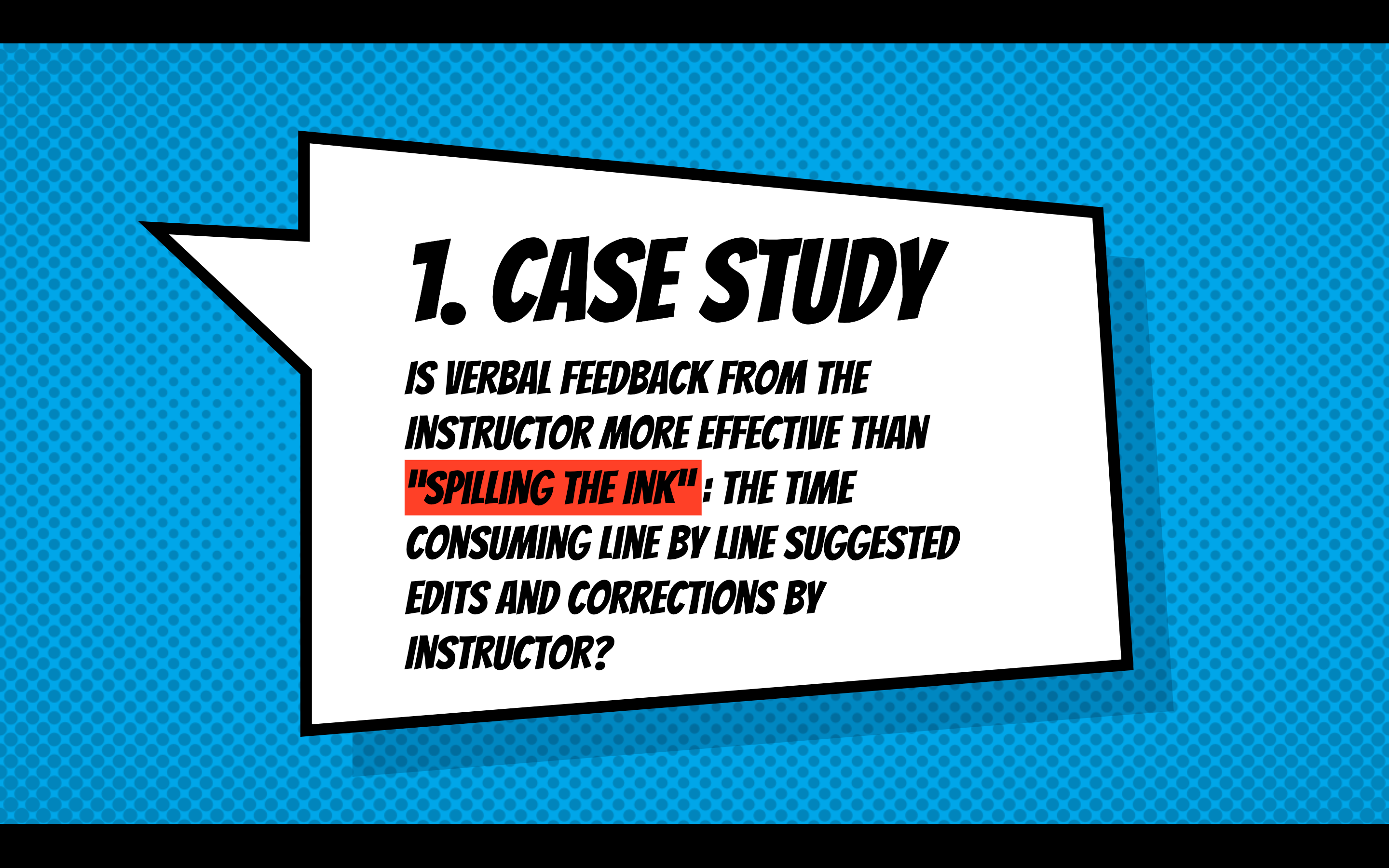 1. CAse study
Is verbal feedback from the Instructor more effective than “Spilling the Ink” : the Time consuming line by line suggested edits and corrections by Instructor?