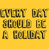 Every day should be a holiday.