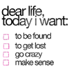 dear life, today i want: to be found, to get lost, go crazy, make sense