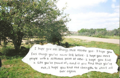 I hope you see things that startle you. I hope you feel things you never felt before. I hope you meet people with a different point of view. I hope you live a life you're proud of, and if you find that you're not, I hope you have the strength to start all over again. 