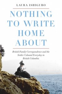 Book cover of Laura Ishiguro's Nothing to Write Home About: British Family Correspondence and the Settler Colonial Everyday in British Columbia from UBC Press, 2019. Coloured archival image of a woman sitting on a rock overlooking the ocean, writing or drawing.